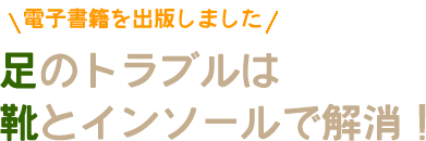 電子書籍を出版しました　足のトラブルは靴とインソールで解消！